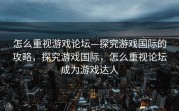 怎么重视游戏论坛—探究游戏国际的攻略，探究游戏国际，怎么重视论坛成为游戏达人