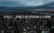 洪荒OL，揭秘五级法阵的魅力与策略