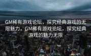 GM稀有游戏论坛，探究经典游戏的无限魅力，GM稀有游戏论坛，探究经典游戏的魅力无限