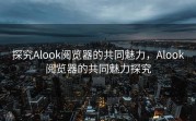 探究Alook阅览器的共同魅力，Alook阅览器的共同魅力探究