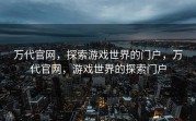 万代官网，探索游戏世界的门户，万代官网，游戏世界的探索门户