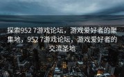 探索952 7游戏论坛，游戏爱好者的聚集地，952 7游戏论坛，游戏爱好者的交流圣地