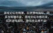 游戏论坛攻略赚，玩转游戏国际，同享攻略赚收益，游戏论坛攻略同享，玩转游戏国际，挣钱收益两不误！