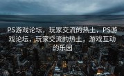 PS游戏论坛，玩家交流的热土，PS游戏论坛，玩家交流的热土，游戏互动的乐园