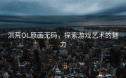 洪荒OL原画无码，探索游戏艺术的魅力