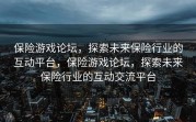 保险游戏论坛，探索未来保险行业的互动平台，保险游戏论坛，探索未来保险行业的互动交流平台