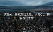 洪荒ol，探索游戏之旅，洪荒OL，探索游戏之旅