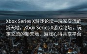 Xbox Series X游戏论坛—玩家交流的新天地，Xbox Series X游戏论坛，玩家交流的新天地，游戏心得共享平台