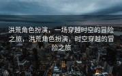 洪荒角色扮演，一场穿越时空的冒险之旅，洪荒角色扮演，时空穿越的冒险之旅