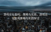 游戏论坛盈利，策略与实践，游戏论坛盈利策略与实践探讨