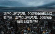 世界OL游戏攻略，50级装备技能合成表详解，世界OL游戏攻略，50级装备技能合成表详解