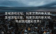 圣域游戏论坛，玩家交流的新天地，圣域游戏论坛，玩家交流的新天地，共创游戏精彩世界！