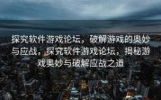 探究软件游戏论坛，破解游戏的奥妙与应战，探究软件游戏论坛，揭秘游戏奥妙与破解应战之道