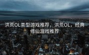 洪荒OL类型游戏推荐，洪荒OL，经典修仙游戏推荐