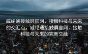 威纶通接触屏官网，接触科技与未来的交汇点，威纶通接触屏官网，接触科技与未来的完美交融