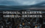 Dnf游戏论坛Tp，玩家沟通的新天地，Dnf游戏论坛Tp，玩家沟通的新天地