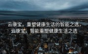 云康宝，重塑健康生活的智能之选，云康宝，智能重塑健康生活之选