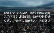 游戏论坛投诉攻略，怎么有用表达自己的不满与处理问题，游戏论坛投诉攻略，不满怎么有用表达与问题处理
