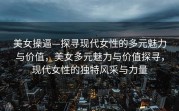 美女操逼—探寻现代女性的多元魅力与价值，美女多元魅力与价值探寻，现代女性的独特风采与力量