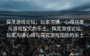 探灵游戏论坛，玩家沟通、心得共享与游戏探究的乐土，探灵游戏论坛，玩家沟通心得与探究游戏国际的乐土