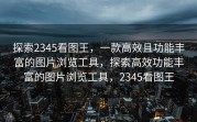 探索2345看图王，一款高效且功能丰富的图片浏览工具，探索高效功能丰富的图片浏览工具，2345看图王