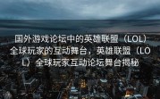 国外游戏论坛中的英雄联盟（LOL）全球玩家的互动舞台，英雄联盟（LOL）全球玩家互动论坛舞台揭秘