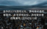 金华的1378游戏论坛，游戏爱好者的聚集地，金华游戏论坛，游戏爱好者的聚集地 1378论坛介绍