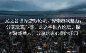 龙之谷世界游戏论坛，探索游戏魅力，分享玩家心得，龙之谷世界论坛，探索游戏魅力，分享玩家心得的乐园