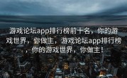 游戏论坛app排行榜前十名，你的游戏世界，你做主，游戏论坛app排行榜，你的游戏世界，你做主！
