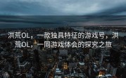 洪荒OL，一款独具特征的游戏号，洪荒OL，一同游戏体会的探究之旅