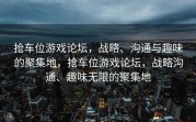 抢车位游戏论坛，战略、沟通与趣味的聚集地，抢车位游戏论坛，战略沟通、趣味无限的聚集地
