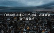 白黑网络游戏论坛手机版—游戏爱好者的聚集地