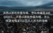 洪荒ol游戏充值攻略，怎么充值至1000000元，洪荒ol游戏充值攻略，怎么快速充值至100万元人民币的攻略