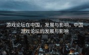 游戏论坛在中国，发展与影响，中国游戏论坛的发展与影响