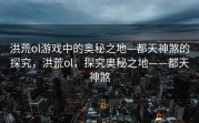 洪荒ol游戏中的奥秘之地—都天神煞的探究，洪荒ol，探究奥秘之地——都天神煞