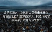 造梦西游ol，挑选什么英豪来敞开你的冒险之旅？造梦西游ol，挑选你的冒险英豪，敞开奇幻之旅！