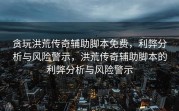 贪玩洪荒传奇辅助脚本免费，利弊分析与风险警示，洪荒传奇辅助脚本的利弊分析与风险警示