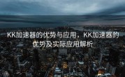 KK加速器的优势与应用，KK加速器的优势及实际应用解析