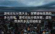 游戏论坛分类大全，探索虚拟世界的多元领域，游戏论坛分类探索，虚拟世界的多元领域概览