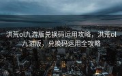 洪荒ol九游版兑换码运用攻略，洪荒ol九游版，兑换码运用全攻略