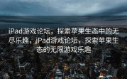 iPad游戏论坛，探索苹果生态中的无尽乐趣，iPad游戏论坛，探索苹果生态的无限游戏乐趣