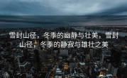 雪封山径，冬季的幽静与壮美，雪封山径，冬季的静寂与雄壮之美