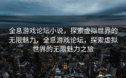 全息游戏论坛小说，探索虚拟世界的无限魅力，全息游戏论坛，探索虚拟世界的无限魅力之旅