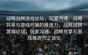 战略战棋游戏论坛，玩家沟通、战略共享与游戏开展的推进力，战略战棋游戏论坛，玩家沟通、战略共享与游戏推进力之谈论