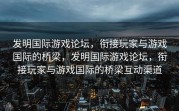 发明国际游戏论坛，衔接玩家与游戏国际的桥梁，发明国际游戏论坛，衔接玩家与游戏国际的桥梁互动渠道