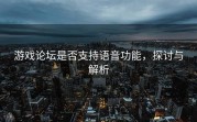 游戏论坛是否支持语音功能，探讨与解析