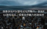 探索多玩PSV游戏论坛的魅力，多玩PSV游戏论坛，探索无尽魅力的游戏世界