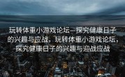 玩转体重小游戏论坛—探究健康日子的兴趣与应战，玩转体重小游戏论坛，探究健康日子的兴趣与迎战应战
