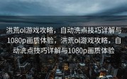 洪荒ol游戏攻略，自动洗点技巧详解与1080p画质体验，洪荒ol游戏攻略，自动洗点技巧详解与1080p画质体验