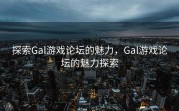 探索Gal游戏论坛的魅力，Gal游戏论坛的魅力探索